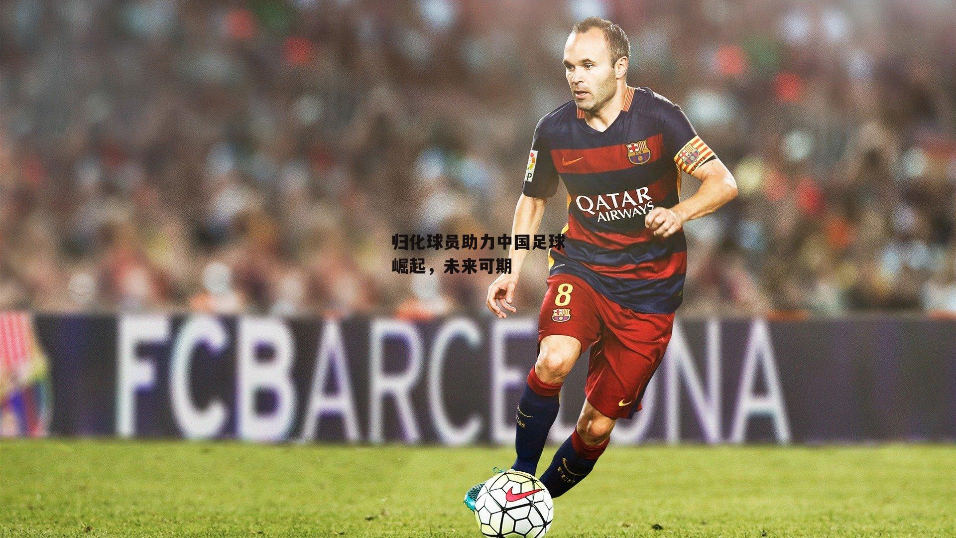 归化球员助力中国足球崛起，未来可期