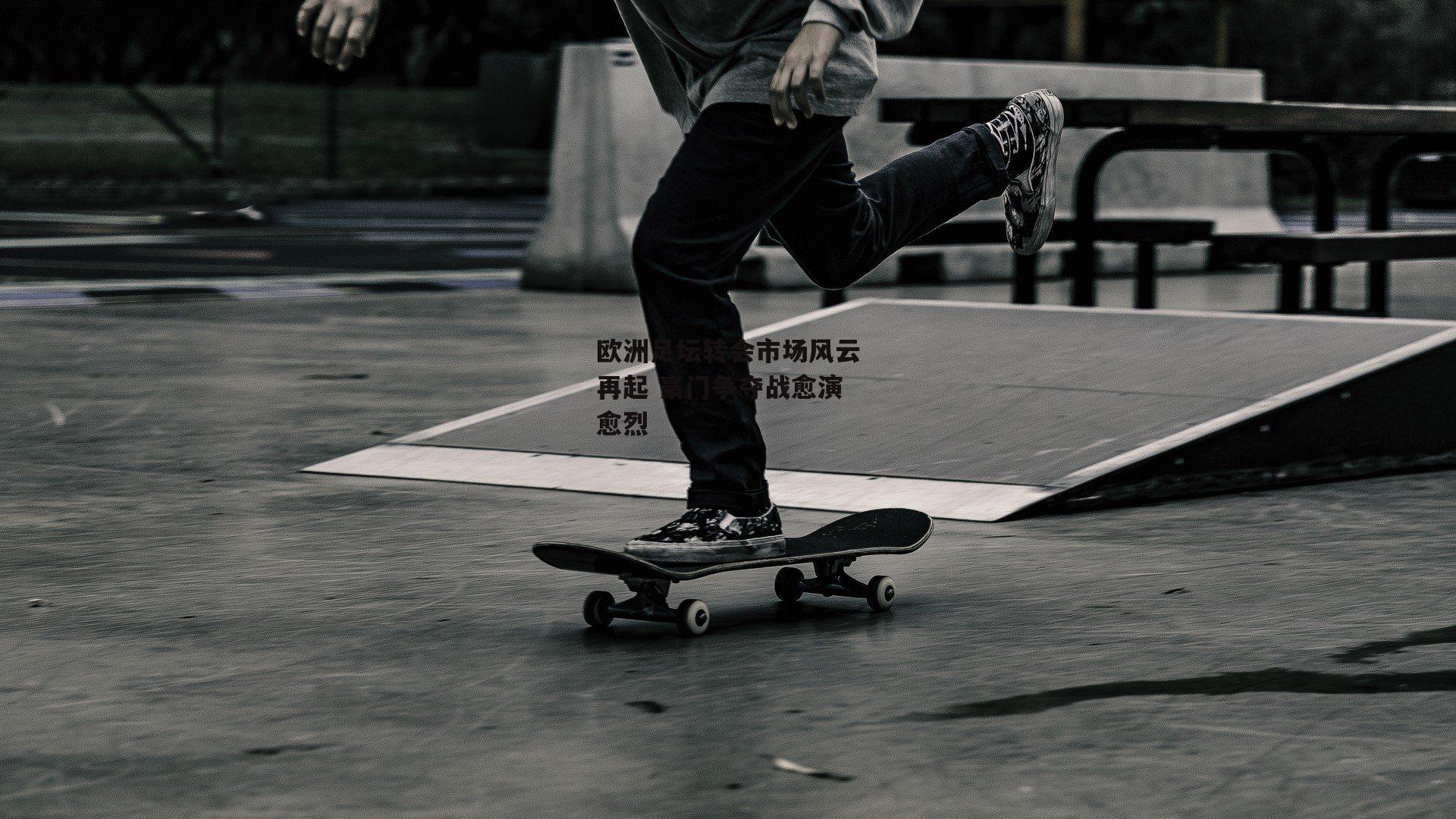 欧洲足坛转会市场风云再起 豪门争夺战愈演愈烈