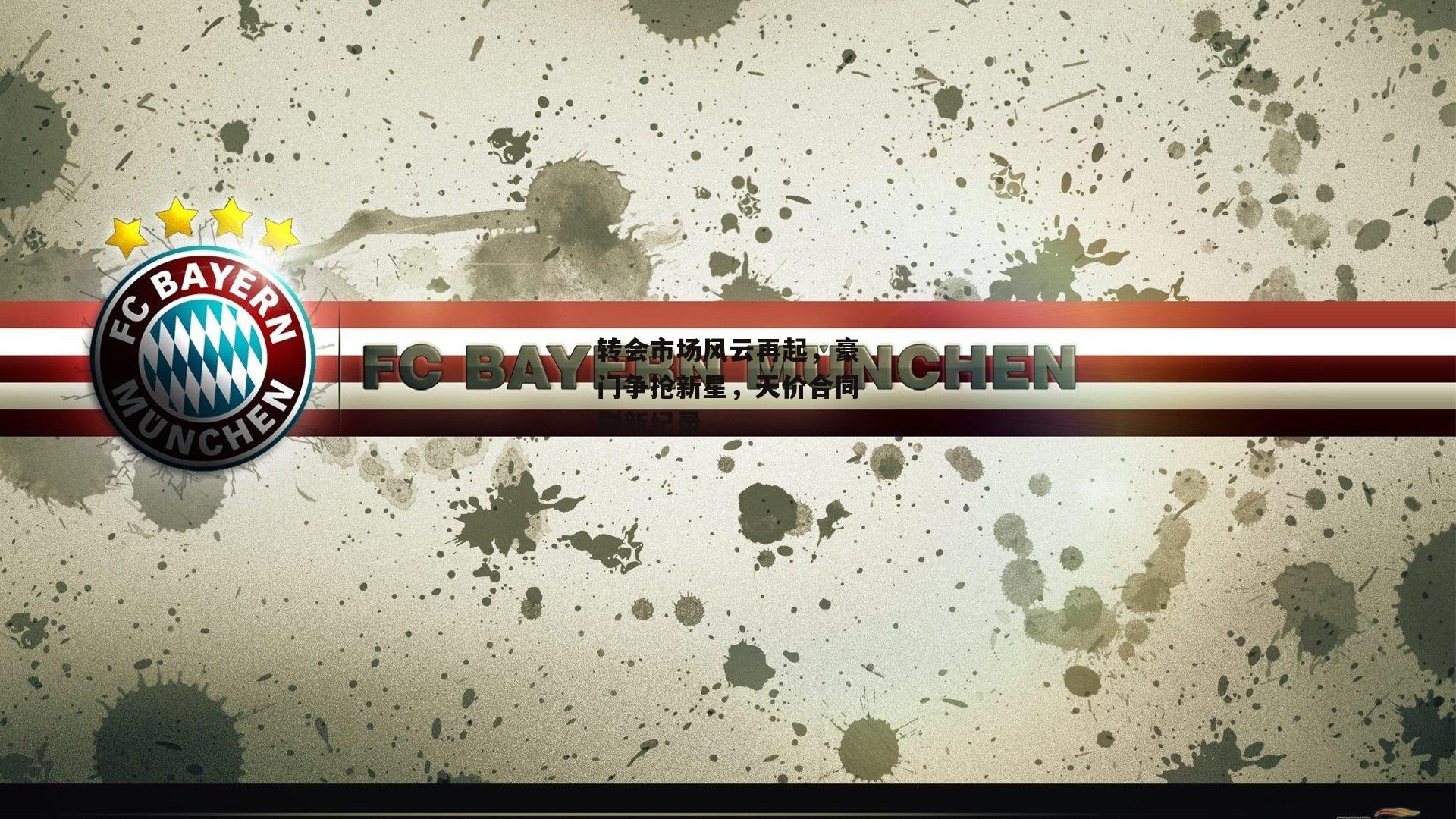 转会市场风云再起，豪门争抢新星，天价合同刷新纪录