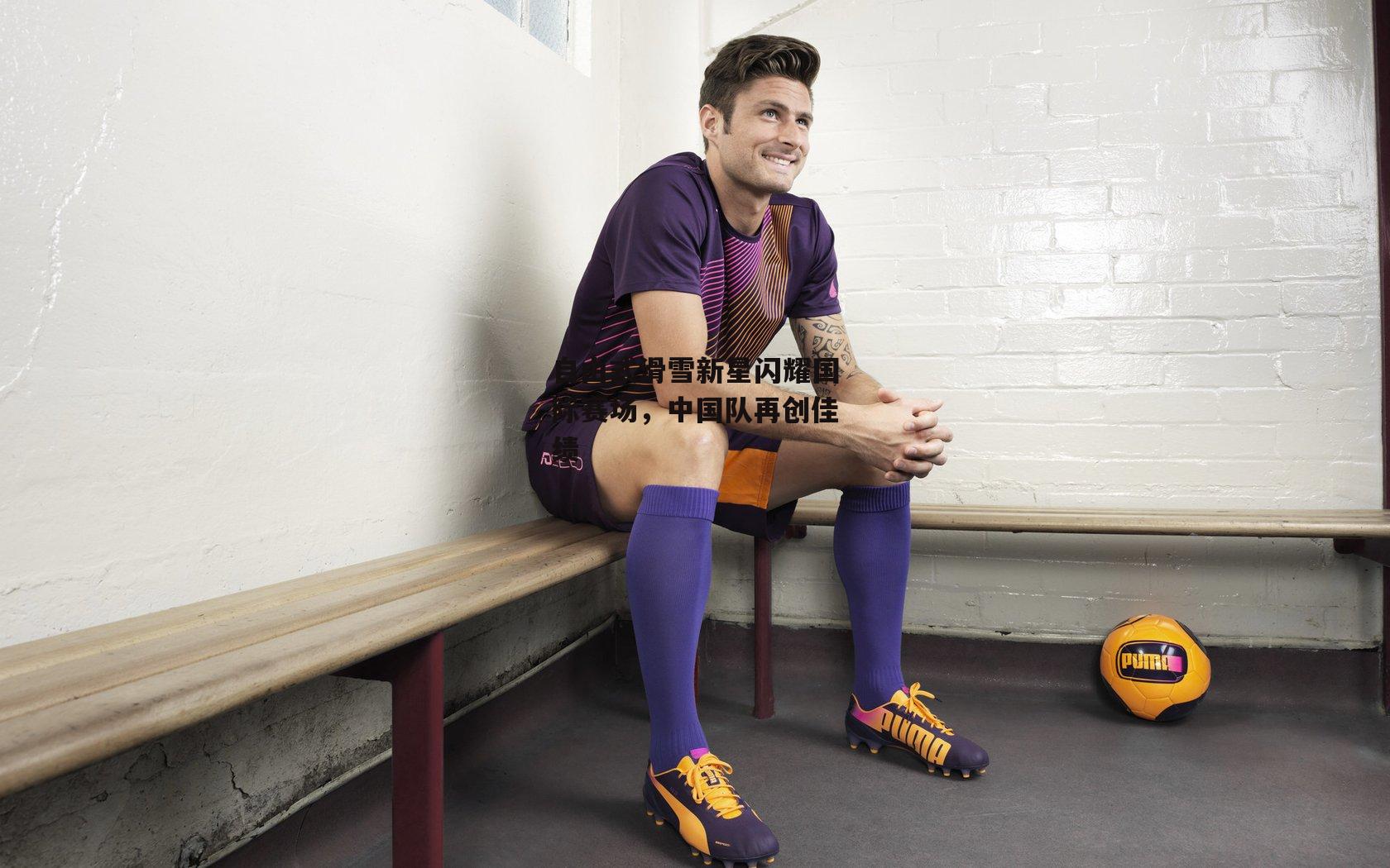 自由式滑雪新星闪耀国际赛场，中国队再创佳绩