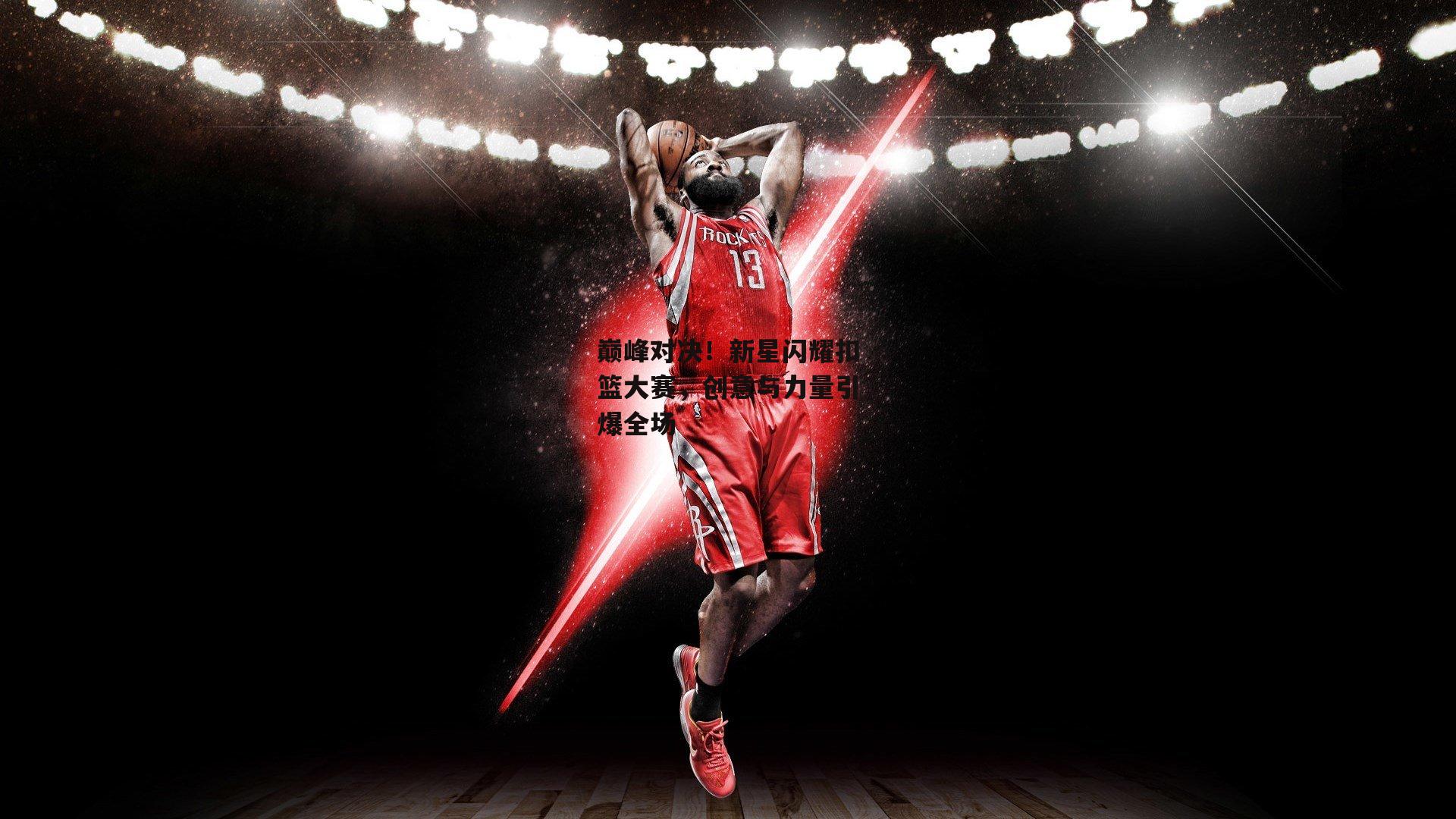 巅峰对决！新星闪耀扣篮大赛，创意与力量引爆全场