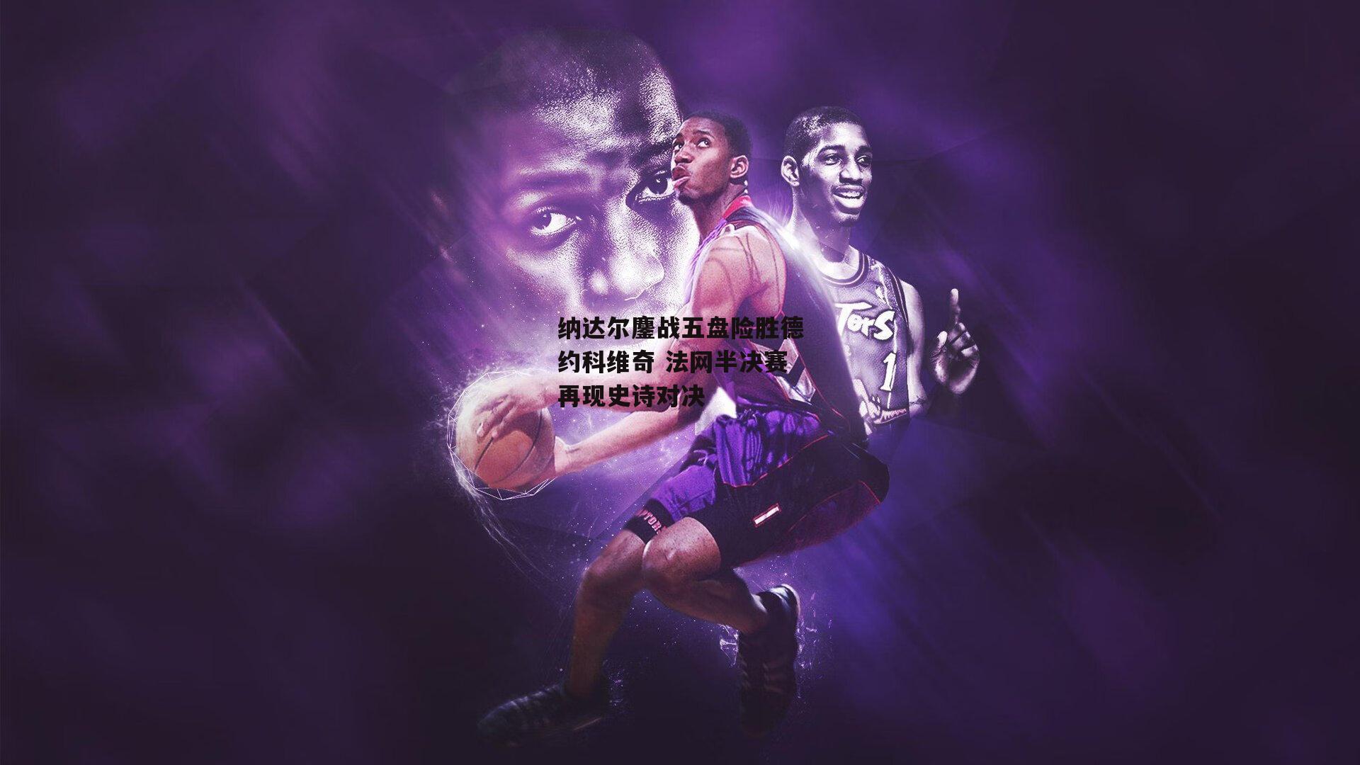 纳达尔鏖战五盘险胜德约科维奇 法网半决赛再现史诗对决