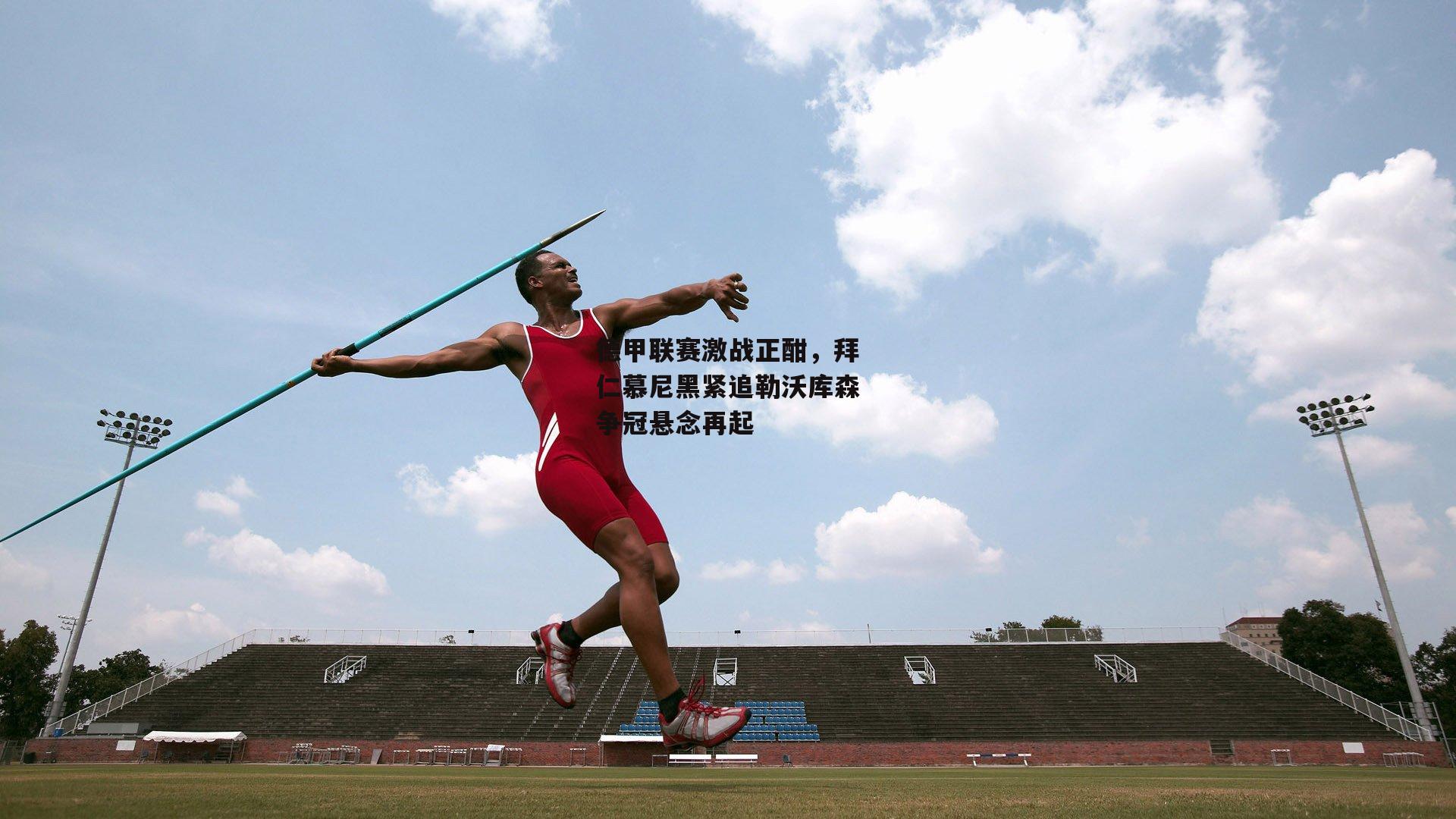 德甲联赛激战正酣,拜仁慕尼黑紧追勒沃库森争冠悬念再起