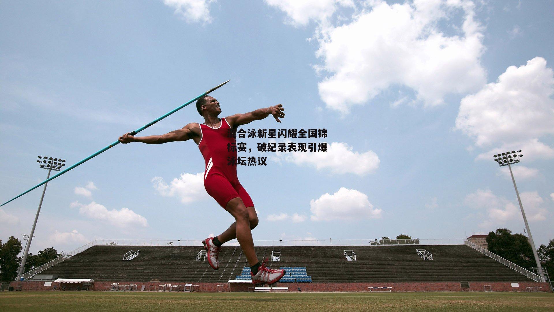 混合泳新星闪耀全国锦标赛，破纪录表现引爆泳坛热议