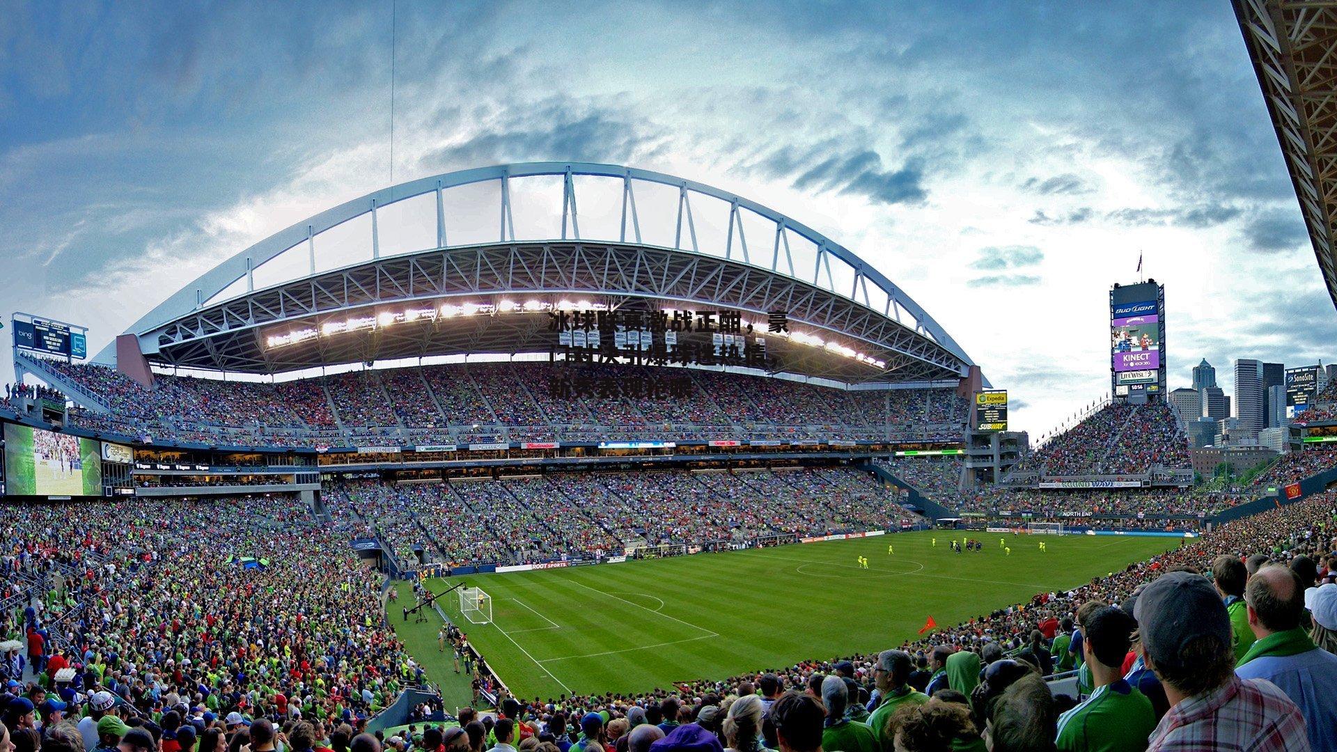 冰球联赛激战正酣，豪门对决引爆球迷热情，新秀表现抢眼