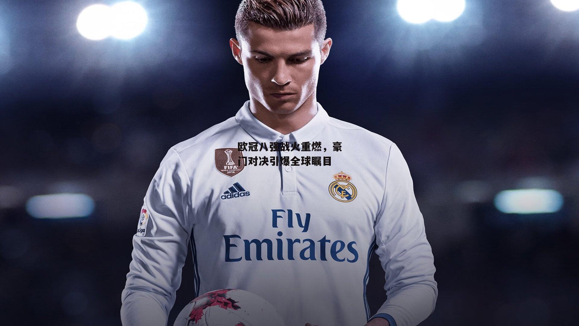 欧冠八强战火重燃,豪门对决引爆全球瞩目