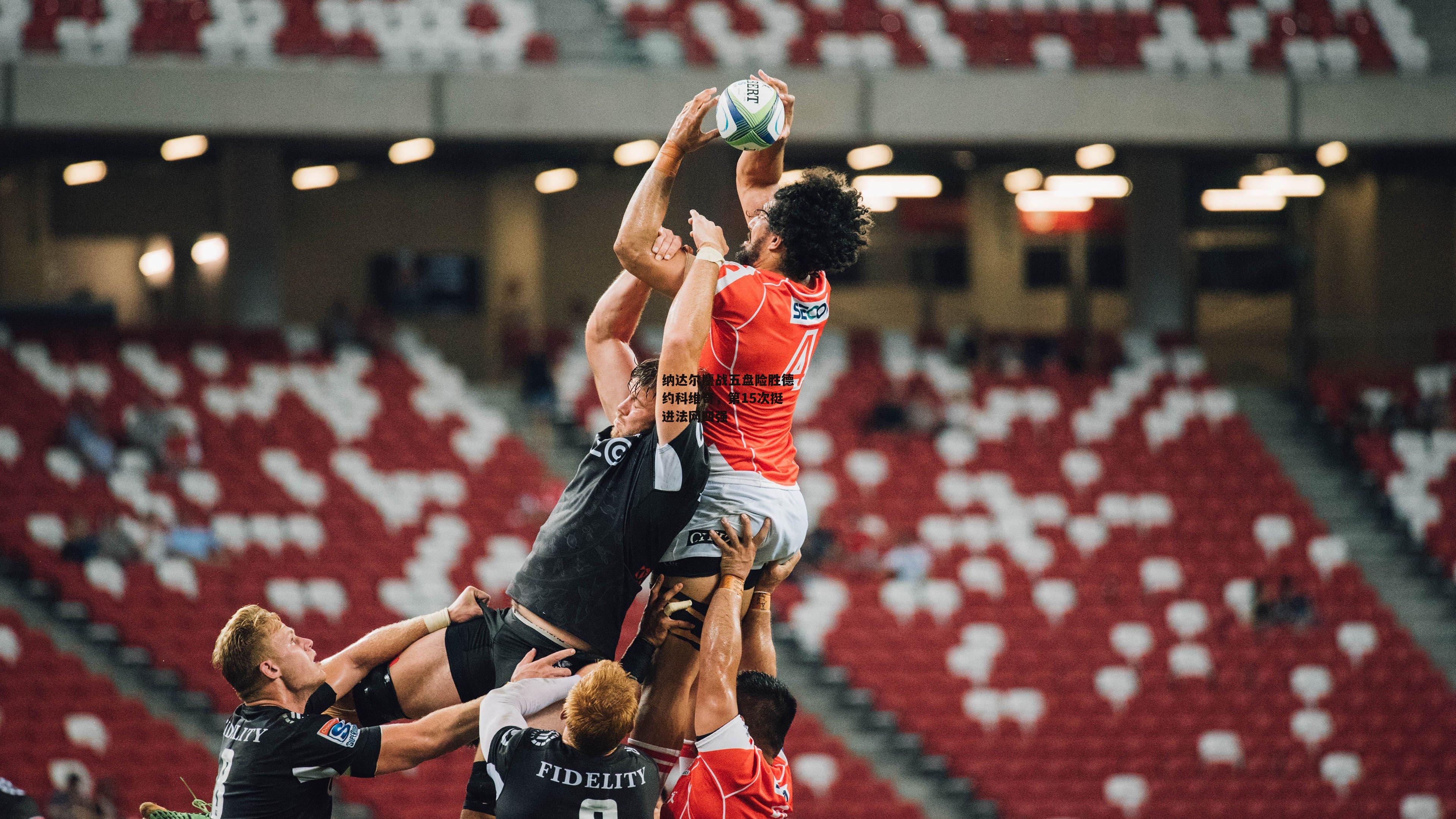 纳达尔鏖战五盘险胜德约科维奇，第15次挺进法网四强