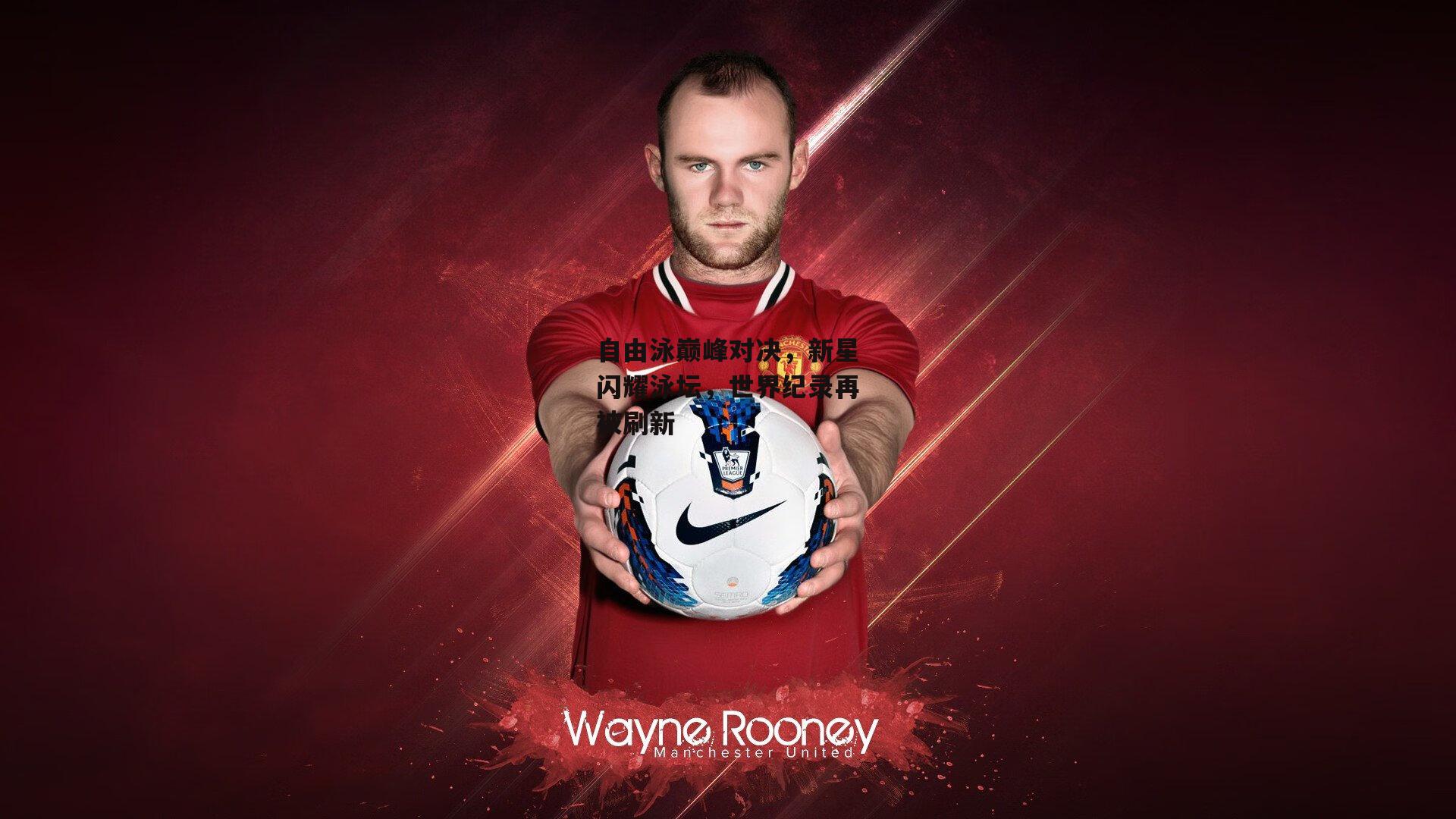 自由泳巅峰对决，新星闪耀泳坛，世界纪录再被刷新