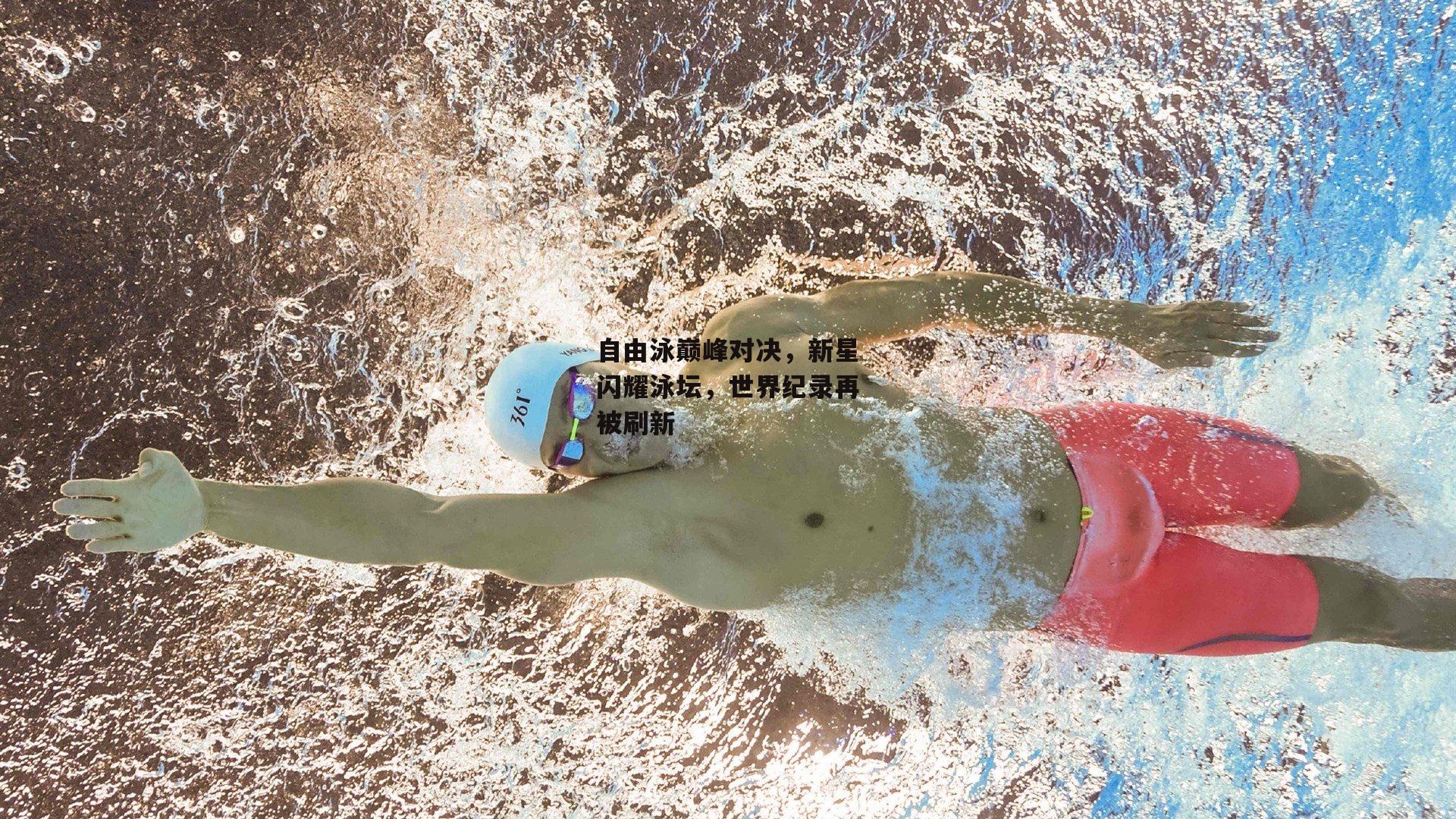 自由泳巅峰对决，新星闪耀泳坛，世界纪录再被刷新
