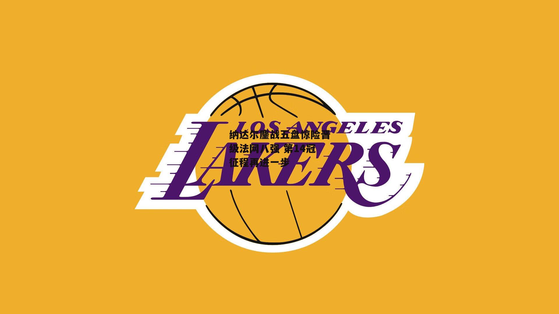 纳达尔鏖战五盘惊险晋级法网八强 第14冠征程再进一步