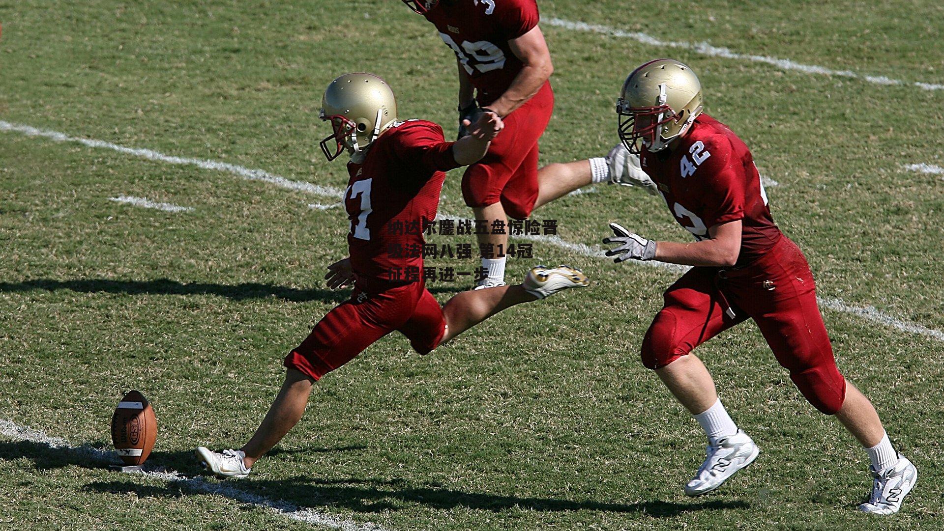 纳达尔鏖战五盘惊险晋级法网八强 第14冠征程再进一步